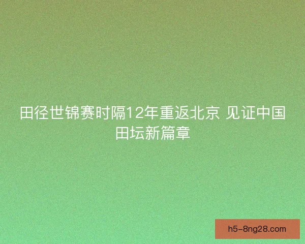 田径世锦赛时隔12年重返北京 见证中国田坛新篇章