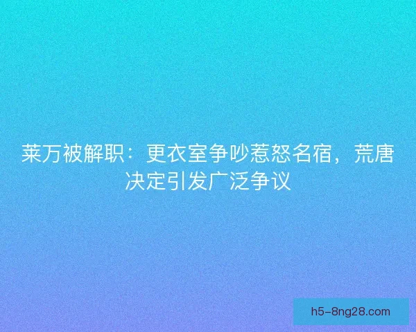 莱万被解职：更衣室争吵惹怒名宿，荒唐决定引发广泛争议