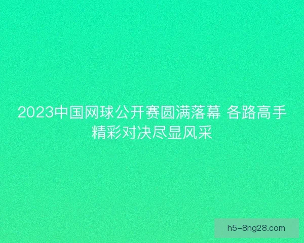 2023中国网球公开赛圆满落幕 各路高手精彩对决尽显风采
