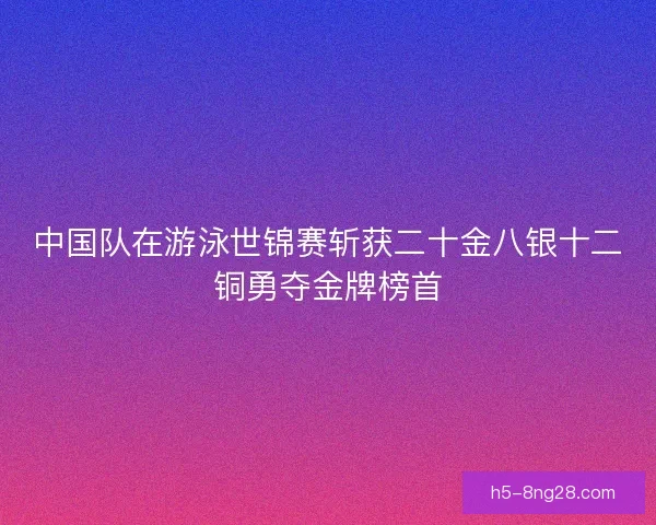 中国队在游泳世锦赛斩获二十金八银十二铜勇夺金牌榜首 中国队在游泳世锦赛斩获二十金八银十二铜勇夺金牌榜首