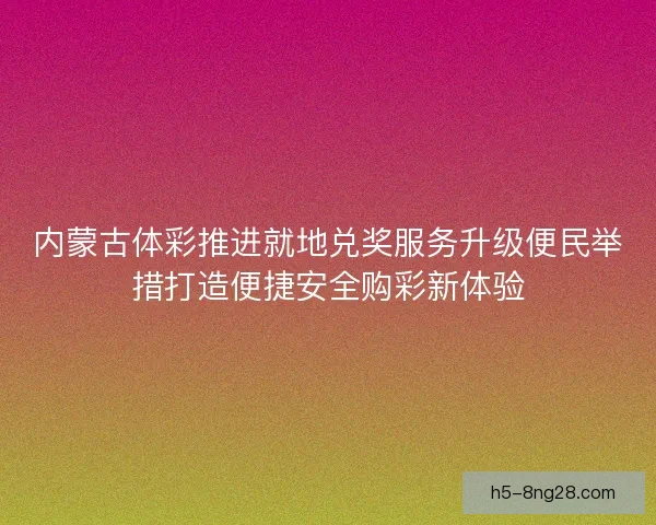 内蒙古体彩推进就地兑奖服务升级便民举措打造便捷安全购彩新体验