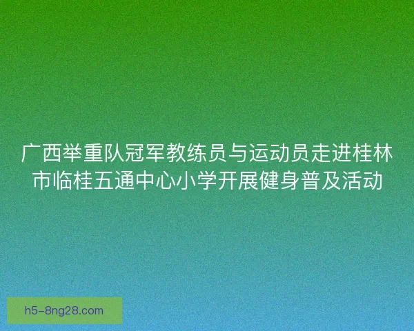 广西举重队冠军教练员与运动员走进桂林市临桂五通中心小学开展健身普及活动 广西举重队冠军教练员与运动员走进桂林市临桂五通中心小学开展健身普及活动