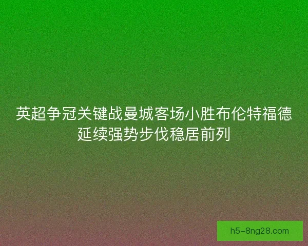 英超争冠关键战曼城客场小胜布伦特福德延续强势步伐稳居前列