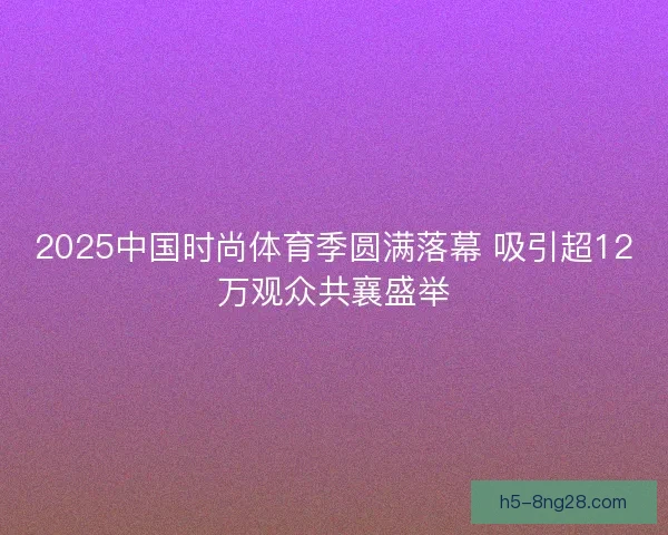 2025中国时尚体育季圆满落幕 吸引超12万观众共襄盛举
