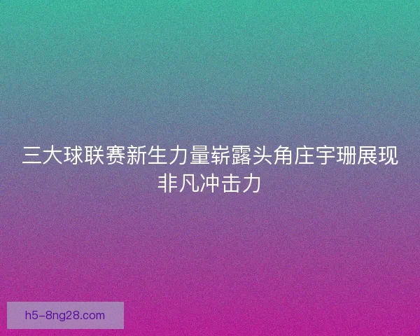 三大球联赛新生力量崭露头角庄宇珊展现非凡冲击力