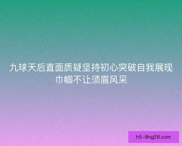 九球天后直面质疑坚持初心突破自我展现巾帼不让须眉风采