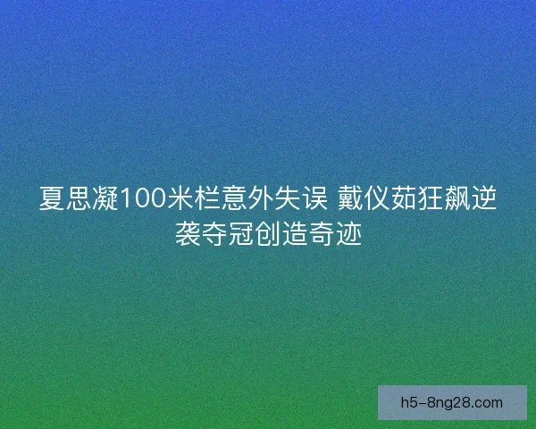 夏思凝100米栏意外失误 戴仪茹狂飙逆袭夺冠创造奇迹