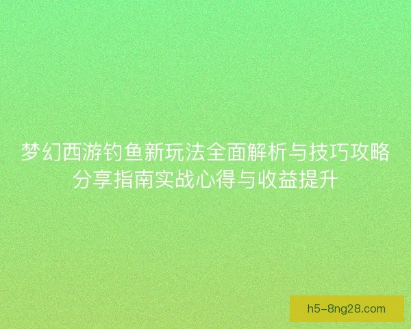 梦幻西游钓鱼新玩法全面解析与技巧攻略分享指南实战心得与收益提升