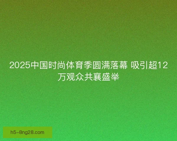 2025中国时尚体育季圆满落幕 吸引超12万观众共襄盛举