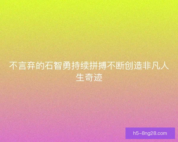 不言弃的石智勇持续拼搏不断创造非凡人生奇迹
