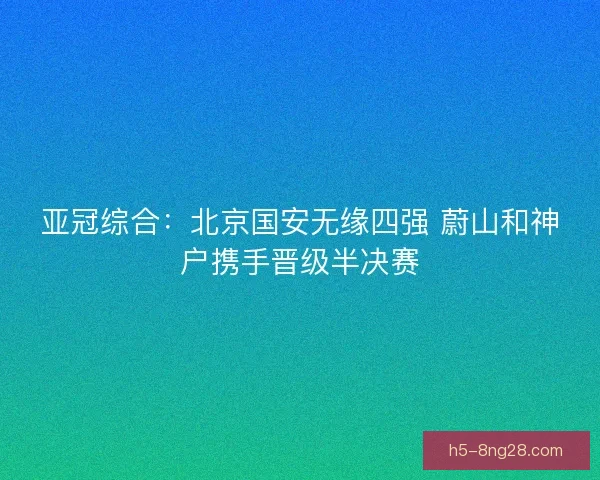 亚冠综合：北京国安无缘四强 蔚山和神户携手晋级半决赛