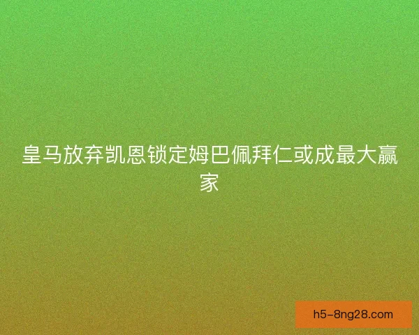 皇马放弃凯恩锁定姆巴佩拜仁或成最大赢家 皇马放弃凯恩锁定姆巴佩拜仁或成最大赢家