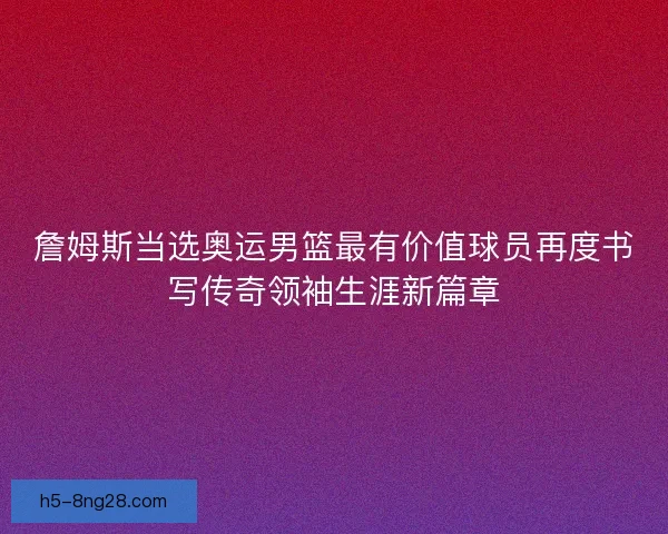 詹姆斯当选奥运男篮最有价值球员再度书写传奇领袖生涯新篇章 詹姆斯当选奥运男篮最有价值球员再度书写传奇领袖生涯新篇章