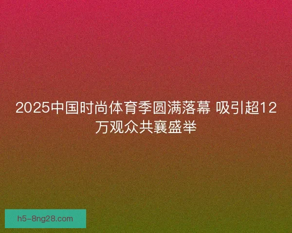 2025中国时尚体育季圆满落幕 吸引超12万观众共襄盛举