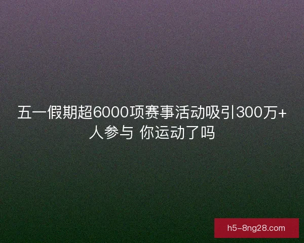 五一假期超6000项赛事活动吸引300万+人参与 你运动了吗 五一假期超6000项赛事活动吸引300万+人参与 你运动了吗