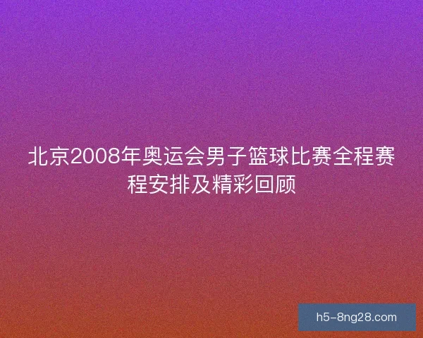 北京2008年奥运会男子篮球比赛全程赛程安排及精彩回顾 北京2008年奥运会男子篮球比赛全程赛程安排及精彩回顾