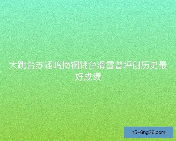大跳台苏翊鸣摘铜跳台滑雪曾坪创历史最好成绩 大跳台苏翊鸣摘铜跳台滑雪曾坪创历史最好成绩