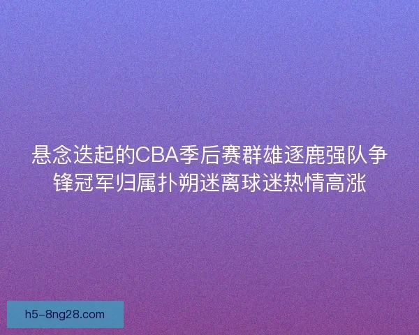 悬念迭起的CBA季后赛群雄逐鹿强队争锋冠军归属扑朔迷离球迷热情高涨 悬念迭起的CBA季后赛群雄逐鹿强队争锋冠军归属扑朔迷离球迷热情高涨