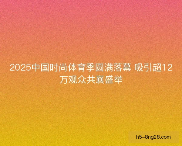 2025中国时尚体育季圆满落幕 吸引超12万观众共襄盛举 2025中国时尚体育季圆满落幕 吸引超12万观众共襄盛举