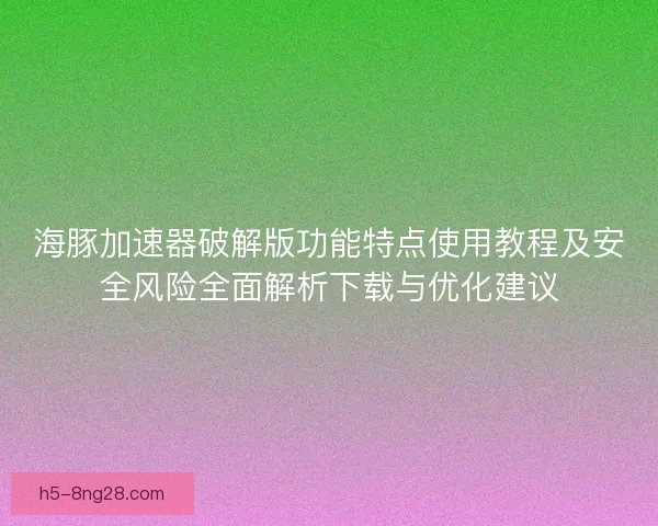 海豚加速器破解版功能特点使用教程及安全风险全面解析下载与优化建议 海豚加速器破解版功能特点使用教程及安全风险全面解析下载与优化建议