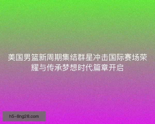 美国男篮新周期集结群星冲击国际赛场荣耀与传承梦想时代篇章开启