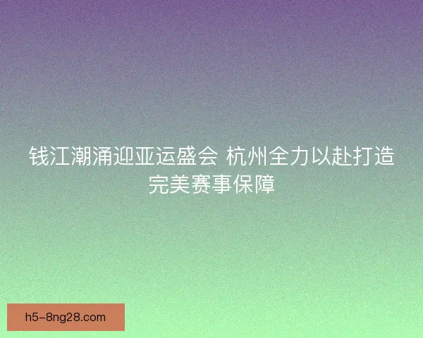 钱江潮涌迎亚运盛会 杭州全力以赴打造完美赛事保障