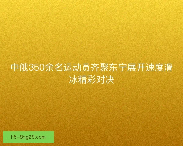 中俄350余名运动员齐聚东宁展开速度滑冰精彩对决