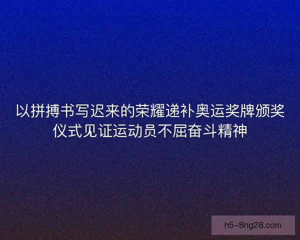 以拼搏书写迟来的荣耀递补奥运奖牌颁奖仪式见证运动员不屈奋斗精神