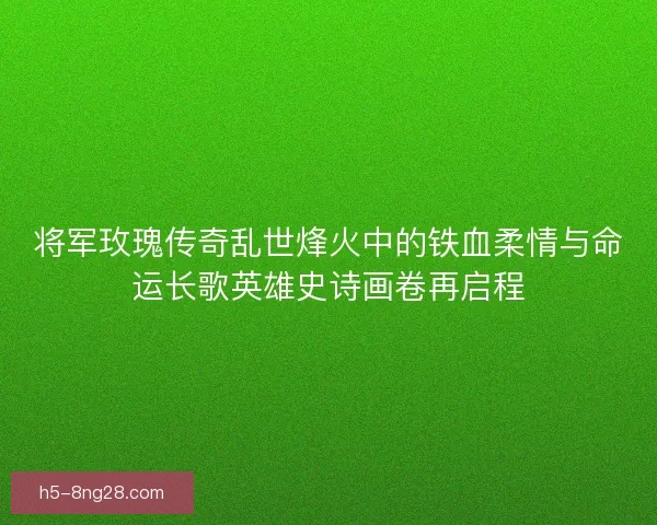 将军玫瑰传奇乱世烽火中的铁血柔情与命运长歌英雄史诗画卷再启程
