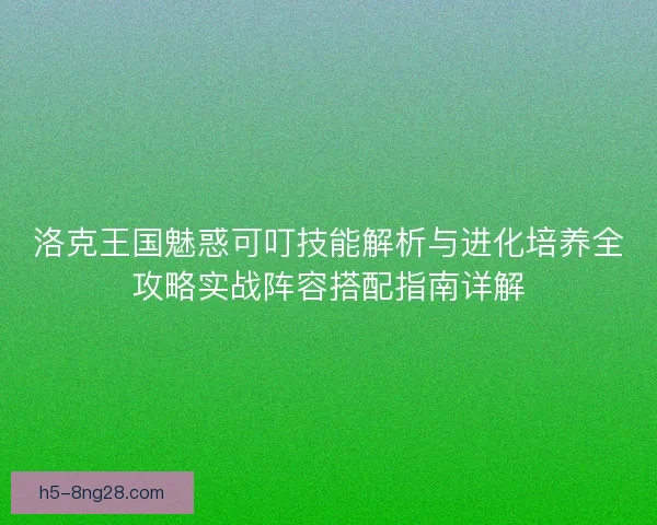 洛克王国魅惑可叮技能解析与进化培养全攻略实战阵容搭配指南详解